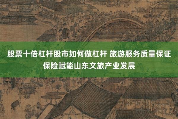 股票十倍杠杆股市如何做杠杆 旅游服务质量保证保险赋能山东文旅产业发展