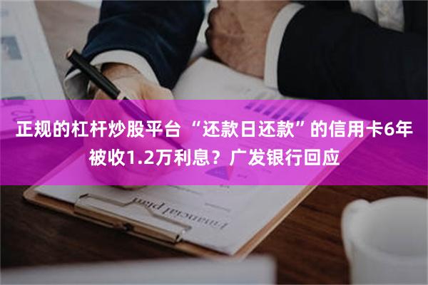 正规的杠杆炒股平台 “还款日还款”的信用卡6年被收1.2万利息？广发银行回应