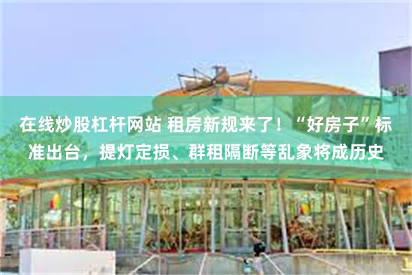 在线炒股杠杆网站 租房新规来了！“好房子”标准出台，提灯定损、群租隔断等乱象将成历史