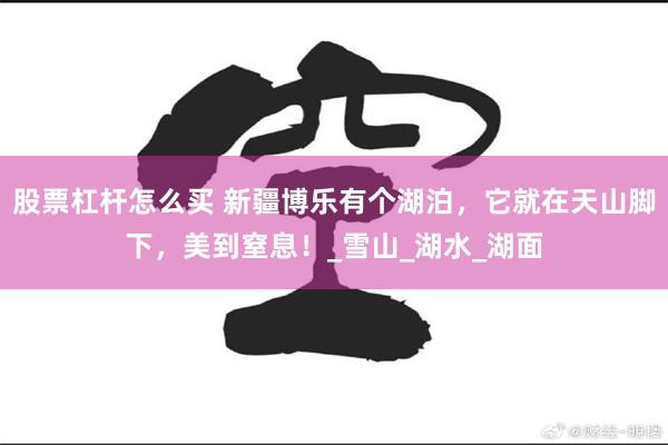 股票杠杆怎么买 新疆博乐有个湖泊，它就在天山脚下，美到窒息！_雪山_湖水_湖面