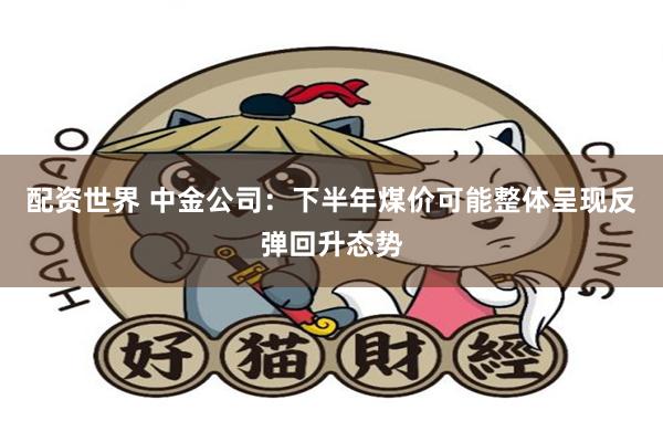 配资世界 中金公司：下半年煤价可能整体呈现反弹回升态势