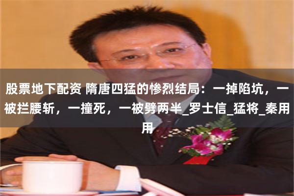 股票地下配资 隋唐四猛的惨烈结局：一掉陷坑，一被拦腰斩，一撞死，一被劈两半_罗士信_猛将_秦用