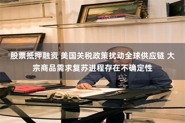 股票抵押融资 美国关税政策扰动全球供应链 大宗商品需求复苏进程存在不确定性