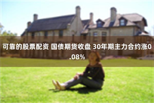可靠的股票配资 国债期货收盘 30年期主力合约涨0.08%