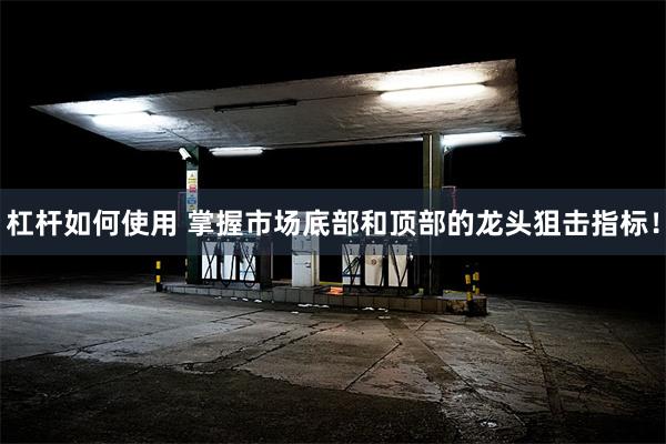 杠杆如何使用 掌握市场底部和顶部的龙头狙击指标！