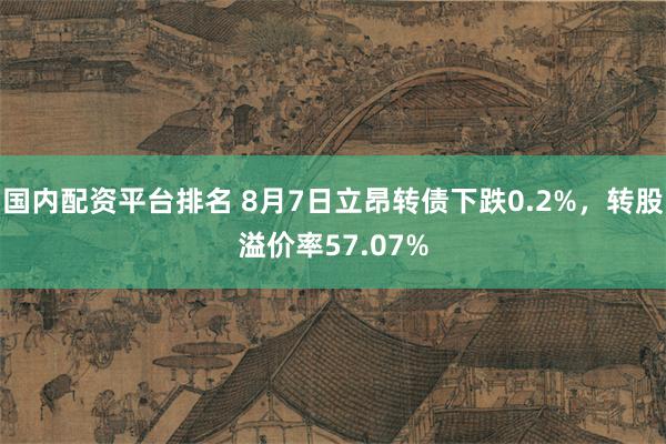国内配资平台排名 8月7日立昂转债下跌0.2%，转股溢价率57.07%