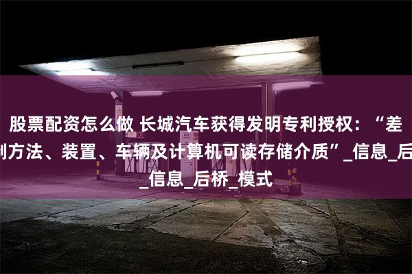 股票配资怎么做 长城汽车获得发明专利授权：“差速锁控制方法、装置、车辆及计算机可读存储介质”_信息_后桥_模式