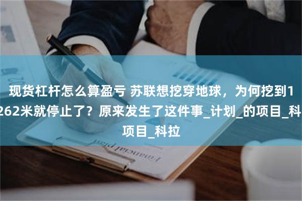 现货杠杆怎么算盈亏 苏联想挖穿地球，为何挖到12262米就停止了？原来发生了这件事_计划_的项目_科拉