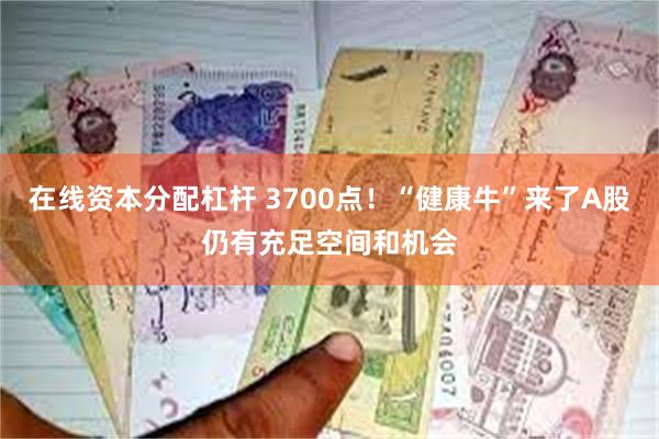 在线资本分配杠杆 3700点！“健康牛”来了A股仍有充足空间和机会