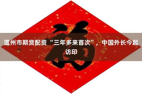 温州市期货配资 “三年多来首次”，中国外长今起访印
