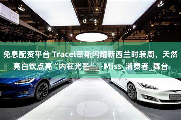 免息配资平台 Tracel萃斯闪耀新西兰时装周，天然亮白饮点亮“内在光芒”_-Miss_消费者_舞台