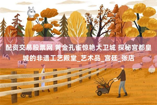 配资交易股票网 黄金孔雀惊艳大卫城 探秘宫都皇城的非遗工艺殿堂_艺术品_宫廷_张店