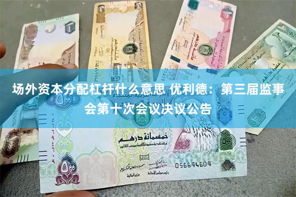 场外资本分配杠杆什么意思 优利德：第三届监事会第十次会议决议公告