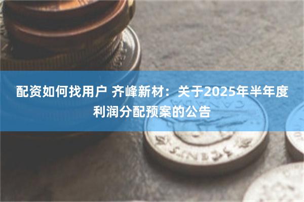 配资如何找用户 齐峰新材：关于2025年半年度利润分配预案的公告