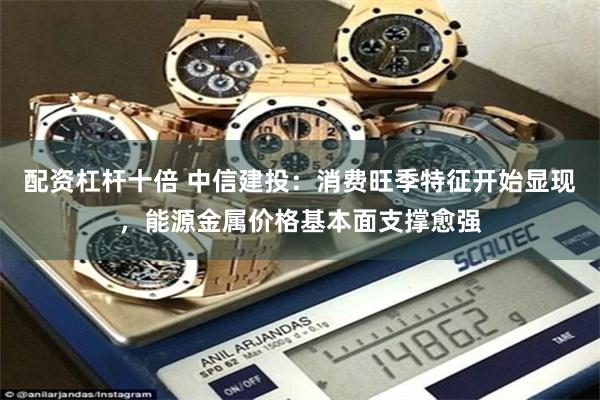 配资杠杆十倍 中信建投：消费旺季特征开始显现，能源金属价格基本面支撑愈强