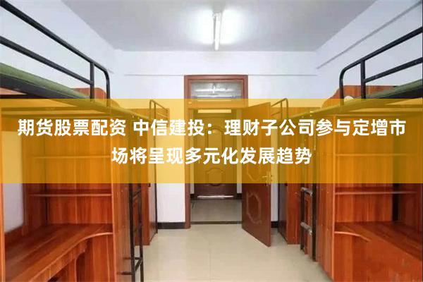 期货股票配资 中信建投：理财子公司参与定增市场将呈现多元化发展趋势
