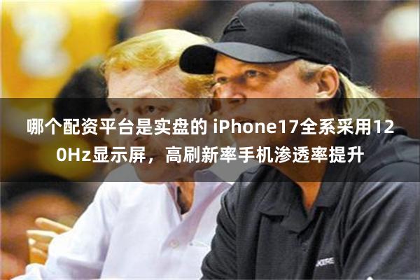 哪个配资平台是实盘的 iPhone17全系采用120Hz显示屏，高刷新率手机渗透率提升