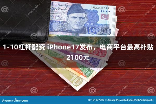 1-10杠杆配资 iPhone17发布，电商平台最高补贴2100元