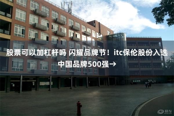 股票可以加杠杆吗 闪耀品牌节！itc保伦股份入选中国品牌500强→