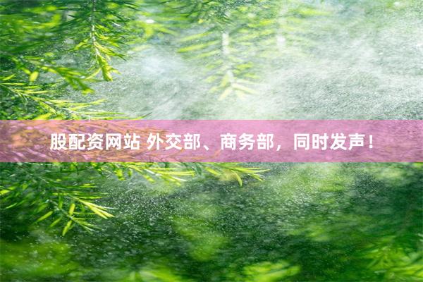 股配资网站 外交部、商务部，同时发声！