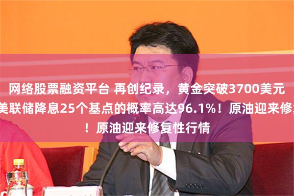网络股票融资平台 再创纪录，黄金突破3700美元/盎司！美联储降息25个基点的概率高达96.1%！原油迎来修复性行情