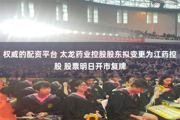 权威的配资平台 太龙药业控股股东拟变更为江药控股 股票明日开市复牌