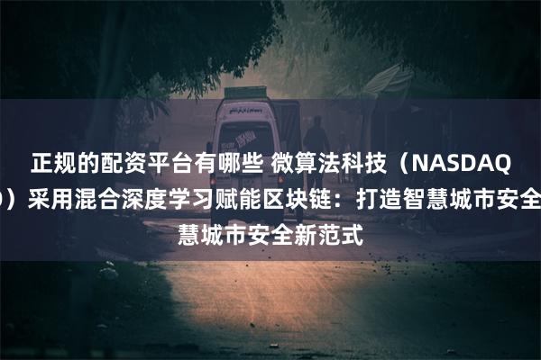 正规的配资平台有哪些 微算法科技（NASDAQ MLGO）采用混合深度学习赋能区块链：打造智慧城市安全新范式