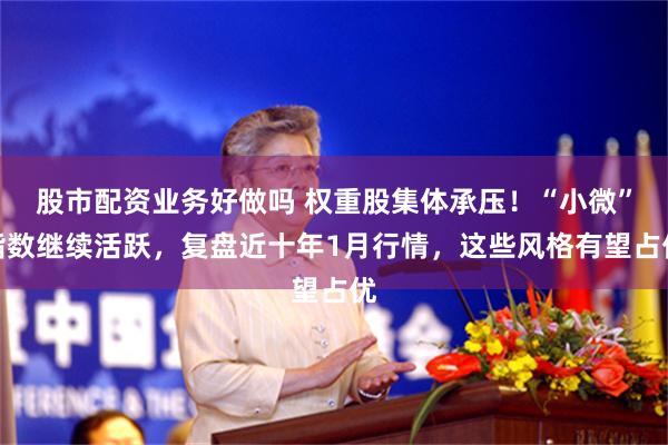 股市配资业务好做吗 权重股集体承压！“小微”指数继续活跃，复盘近十年1月行情，这些风格有望占优