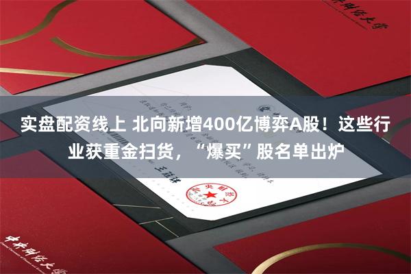 实盘配资线上 北向新增400亿博弈A股！这些行业获重金扫货，“爆买”股名单出炉