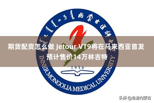 期货配资怎么做 Jetour VT9将在马来西亚首发 预计售价14万林吉特