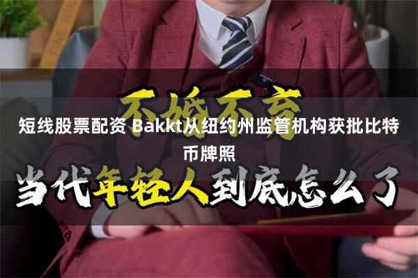 短线股票配资 Bakkt从纽约州监管机构获批比特币牌照